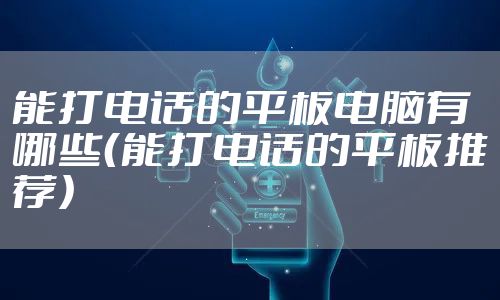 能打电话的平板电脑有哪些（能打电话的平板推荐）