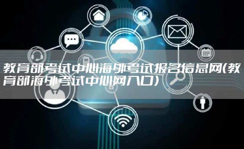 教育部考试中心海外考试报名信息网（教育部海外考试中心网入口）