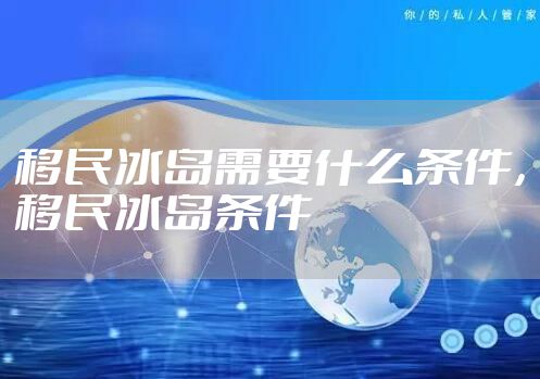 移民冰岛需要什么条件，移民冰岛条件