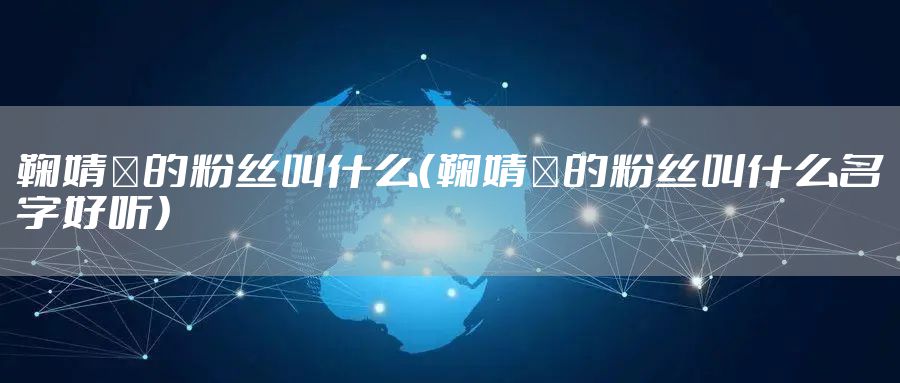 鞠婧祎的粉丝叫什么（鞠婧祎的粉丝叫什么名字好听）