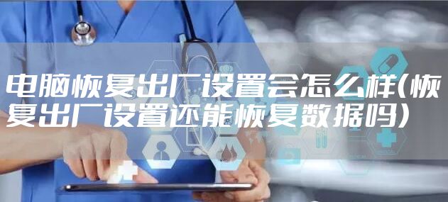 电脑恢复出厂设置会怎么样（恢复出厂设置还能恢复数据吗）