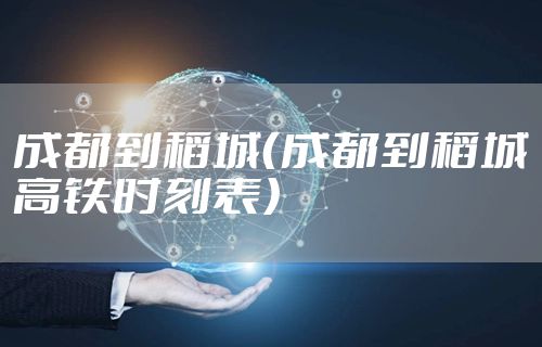成都到稻城（成都到稻城高铁时刻表）