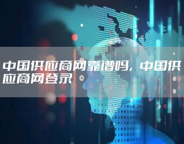 中国供应商网靠谱吗，中国供应商网登录