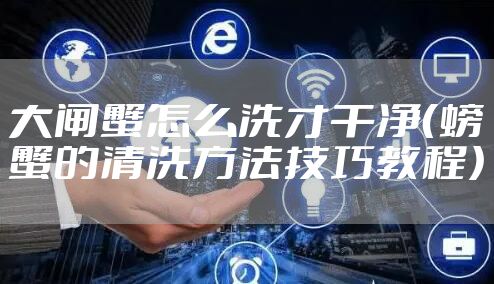 大闸蟹怎么洗才干净（螃蟹的清洗方法技巧教程）