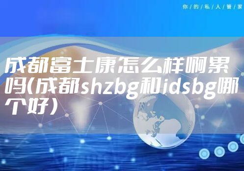 成都富士康怎么样啊累吗（成都shzbg和idsbg哪个好）