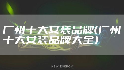 广州十大女装品牌（广州十大女装品牌大全）