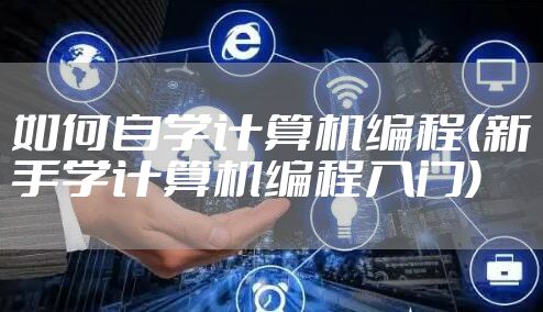 如何自学计算机编程(新手学计算机编程入门)