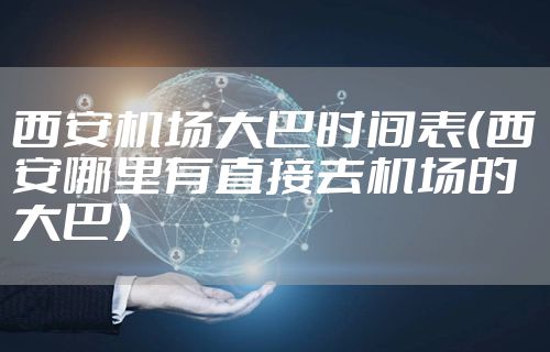 西安机场大巴时间表（西安哪里有直接去机场的大巴）