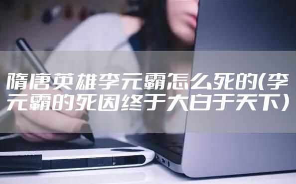 隋唐英雄李元霸怎么死的（李元霸的死因终于大白于天下）