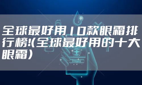 全球最好用10款眼霜排行榜！（全球最好用的十大眼霜）