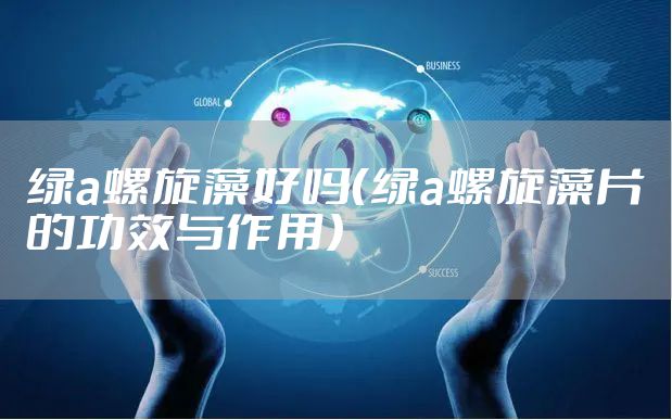 绿a螺旋藻好吗（绿a螺旋藻片的功效与作用）