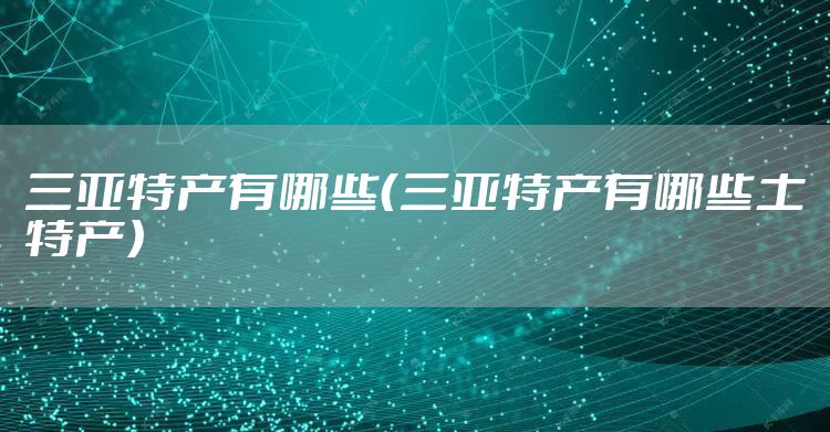 三亚特产有哪些（三亚特产有哪些土特产）
