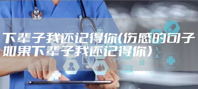 下辈子我还记得你（伤感的句子如果下辈子我还记得你）