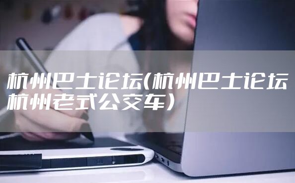 杭州巴士论坛（杭州巴士论坛杭州老式公交车）