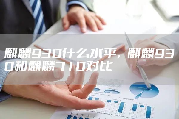 麒麟930什么水平，麒麟930和麒麟710对比