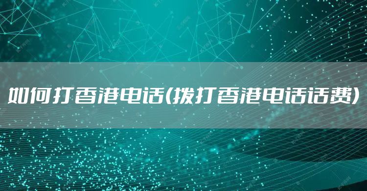 如何打香港电话(拨打香港电话话费)