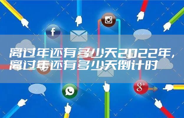 离过年还有多少天2022年，离过年还有多少天倒计时