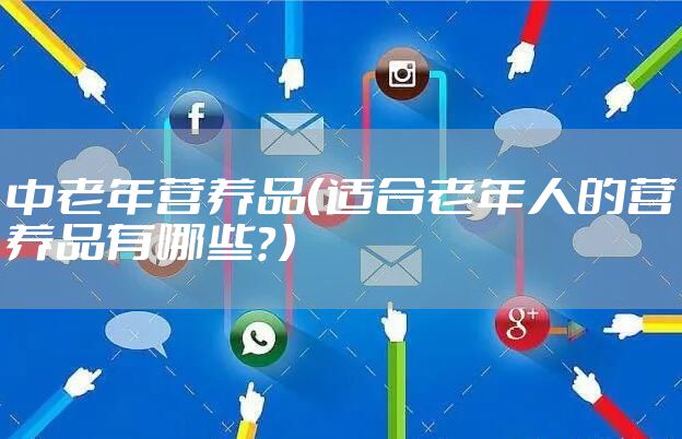 中老年营养品（适合老年人的营养品有哪些？）