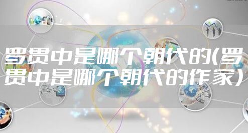 罗贯中是哪个朝代的（罗贯中是哪个朝代的作家）