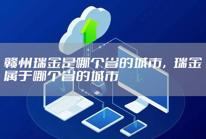 赣州瑞金是哪个省的城市，瑞金属于哪个省的城市