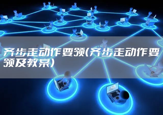 齐步走动作要领（齐步走动作要领及教案）