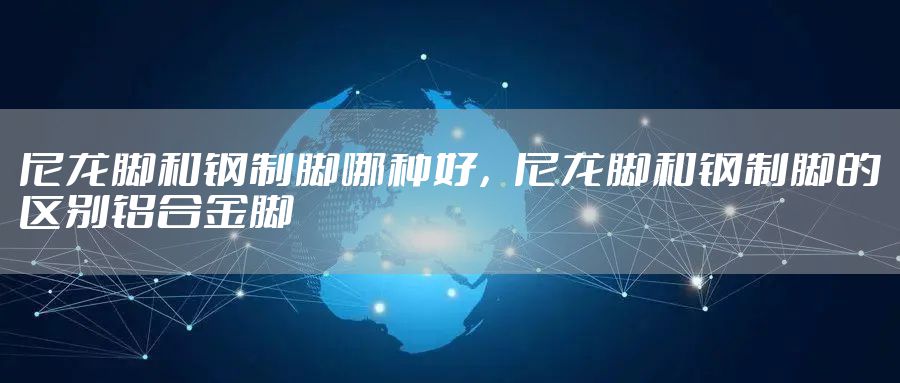 尼龙脚和钢制脚哪种好，尼龙脚和钢制脚的区别铝合金脚
