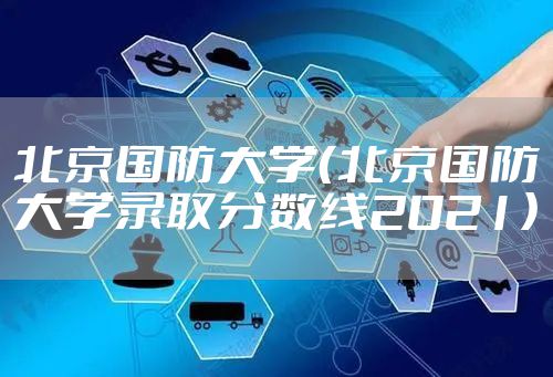 北京国防大学（北京国防大学录取分数线2021）