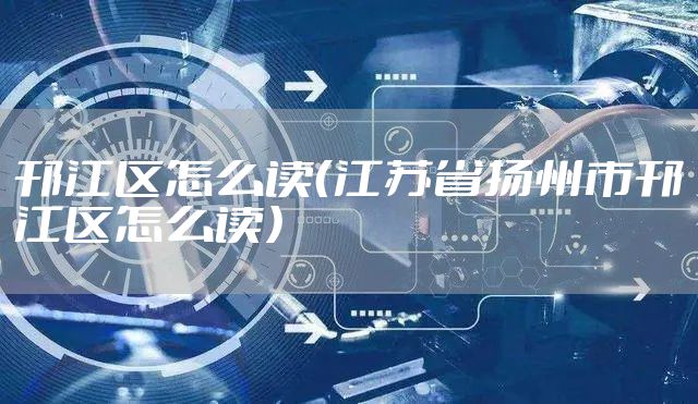 邗江区怎么读（江苏省扬州市邗江区怎么读）