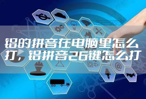 铝的拼音在电脑里怎么打，铝拼音26键怎么打
