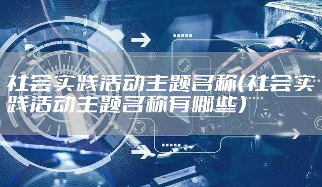 社会实践活动主题名称（社会实践活动主题名称有哪些）