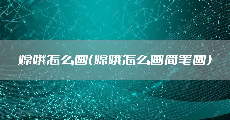 嫦娥怎么画（嫦娥怎么画简笔画）