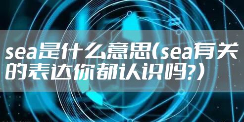sea是什么意思（sea有关的表达你都认识吗？）
