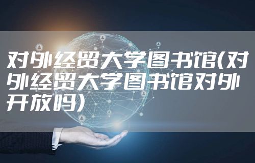 对外经贸大学图书馆（对外经贸大学图书馆对外开放吗）