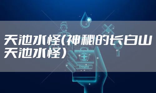 天池水怪（神秘的长白山天池水怪）