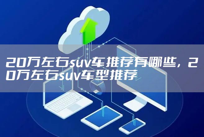 20万左右suv车推荐有哪些，20万左右suv车型推荐