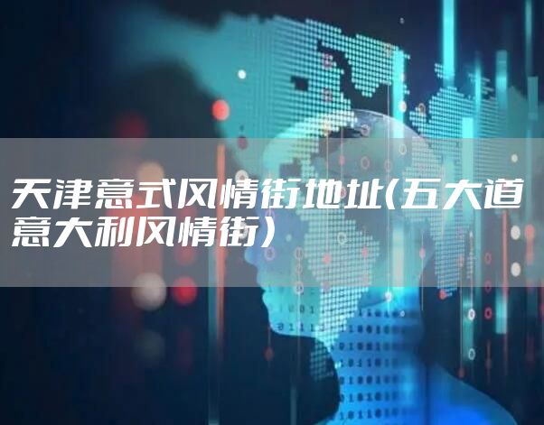 天津意式风情街地址（五大道 意大利风情街）