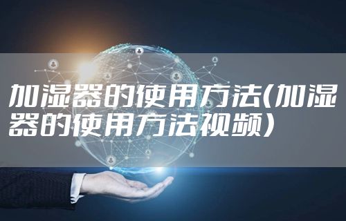 加湿器的使用方法（加湿器的使用方法视频）
