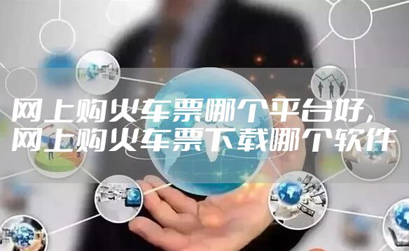 网上购火车票哪个平台好，网上购火车票下载哪个软件