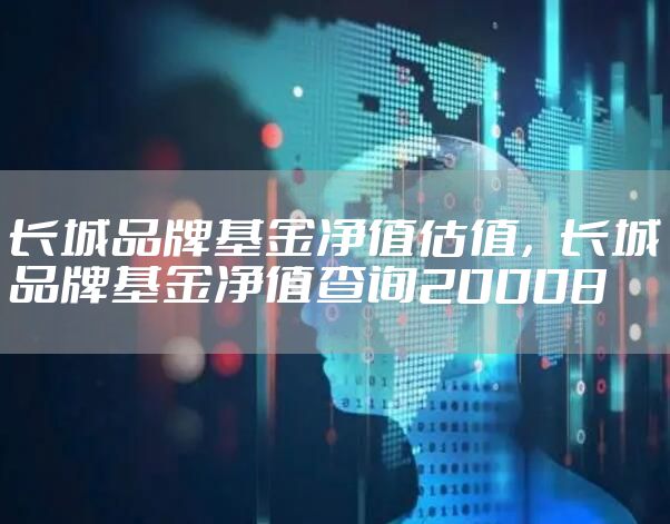 长城品牌基金净值估值，长城品牌基金净值查询20008
