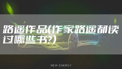 路遥作品（作家路遥都读过哪些书？）