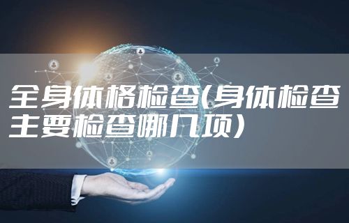 全身体格检查（身体检查主要检查哪几项）