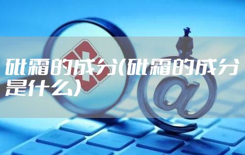 砒霜的成分（砒霜的成分是什么）