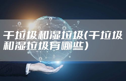 干垃圾和湿垃圾（干垃圾和湿垃圾有哪些）