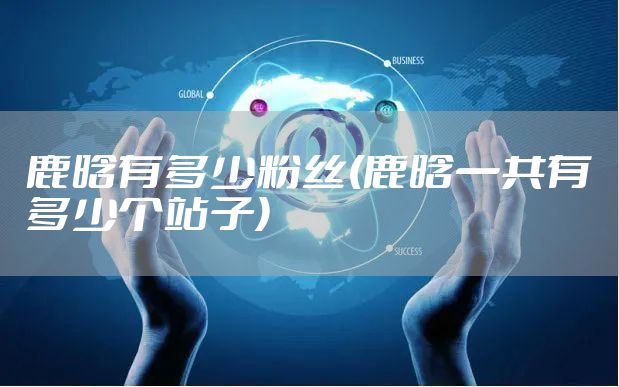 鹿晗有多少粉丝(鹿晗一共有多少个站子)