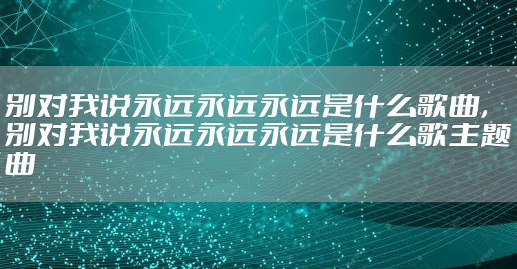 别对我说永远永远永远是什么歌曲，别对我说永远永远永远是什么歌主题曲