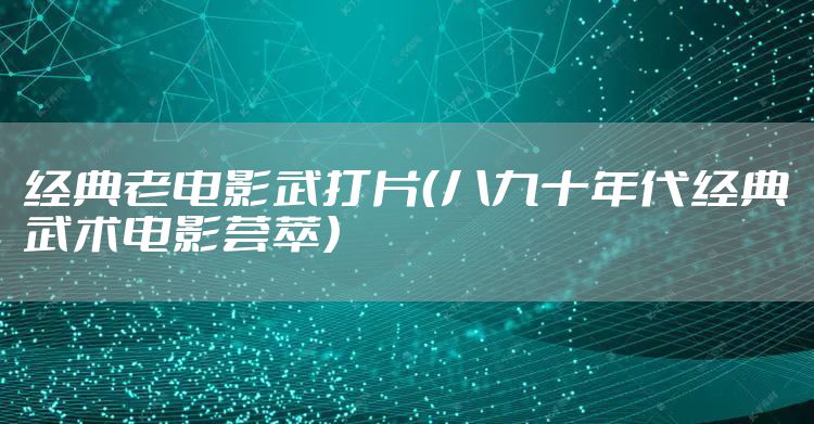 经典老电影武打片（八九十年代经典武术电影荟萃）