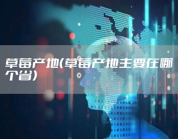 草莓产地（草莓产地主要在哪个省）