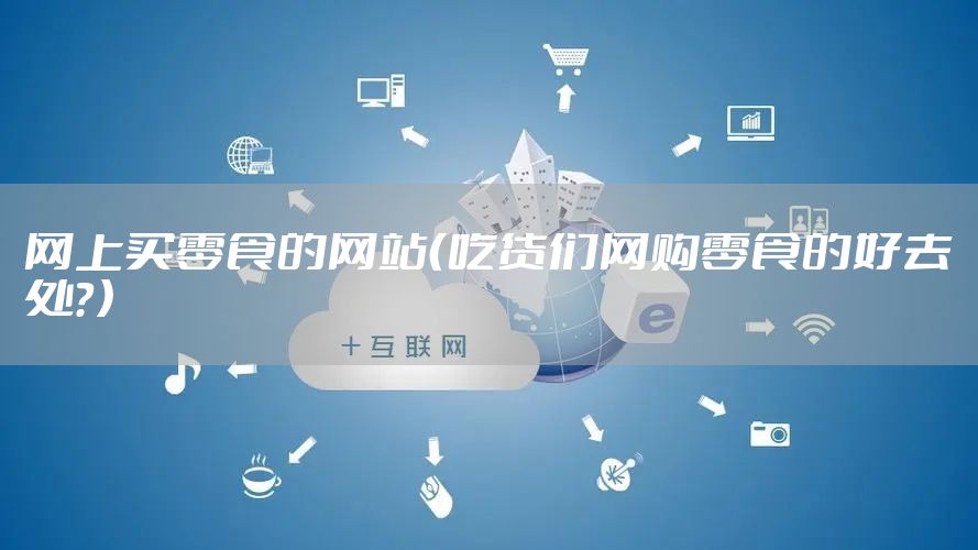 网上买零食的网站（吃货们网购零食的好去处？）