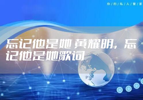 忘记他是她 黄耀明，忘记他是她歌词