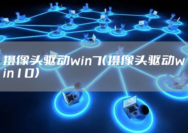 摄像头驱动win7（摄像头驱动win10）